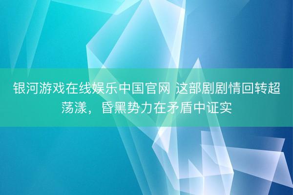 银河游戏在线娱乐中国官网 这部剧剧情回转超荡漾，昏黑势力在矛盾中证实