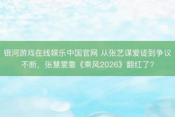 银河游戏在线娱乐中国官网 从张艺谋爱徒到争议不断,张慧雯靠《乘风2026》翻红了?