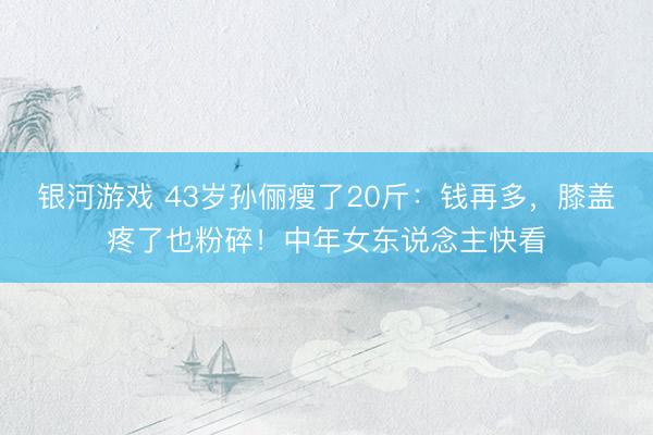 银河游戏 43岁孙俪瘦了20斤：钱再多，膝盖疼了也粉碎！中年女东说念主快看