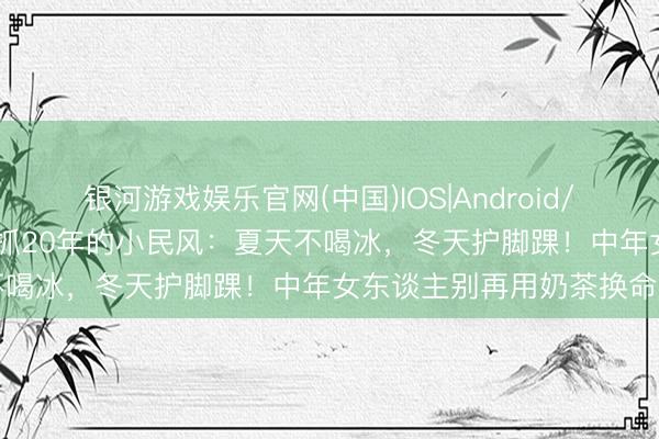 银河游戏娱乐官网(中国)IOS|Android/通用APP下载 孙俪暗暗坚抓20年的小民风：夏天不喝冰，冬天护脚踝！中年女东谈主别再用奶茶换命了