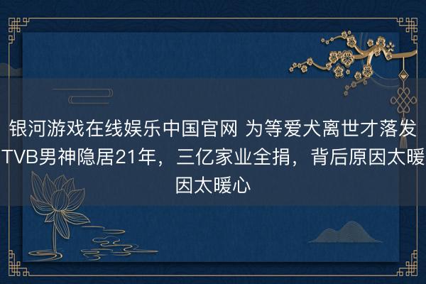 银河游戏在线娱乐中国官网 为等爱犬离世才落发！TVB男神隐居21年，三亿家业全捐，背后原因太暖心