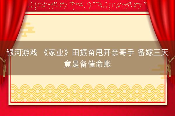 银河游戏 《家业》田振奋甩开亲哥手 备嫁三天竟是备催命账