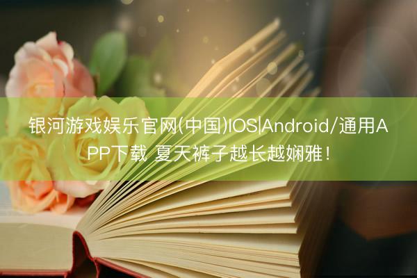 银河游戏娱乐官网(中国)IOS|Android/通用APP下载 夏天裤子越长越娴雅！
