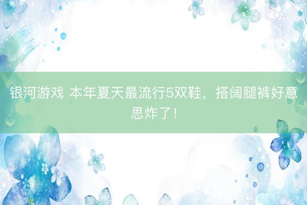 银河游戏 本年夏天最流行5双鞋，搭阔腿裤好意思炸了！