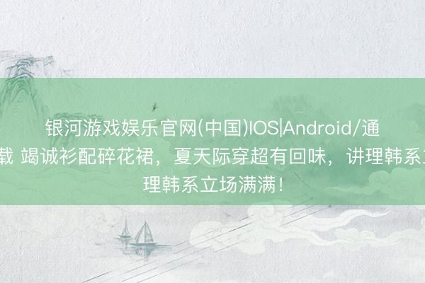 银河游戏娱乐官网(中国)IOS|Android/通用APP下载 竭诚衫配碎花裙，夏天际穿超有回味，讲理韩系立场满满！