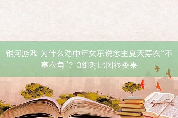 银河游戏 为什么劝中年女东说念主夏天穿衣“不塞衣角”？3组对比图很委果