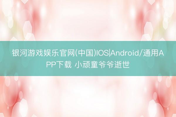 银河游戏娱乐官网(中国)IOS|Android/通用APP下载 小顽童爷爷逝世