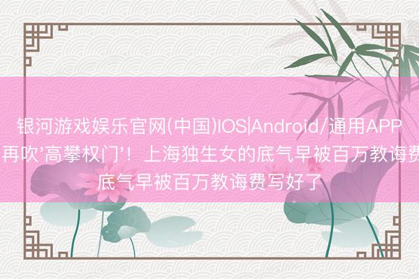 银河游戏娱乐官网(中国)IOS|Android/通用APP下载 别再吹'高攀权门'！上海独生女的底气早被百万教诲费写好了