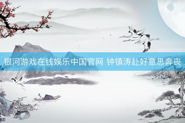 银河游戏在线娱乐中国官网 钟镇涛赴好意思奔丧