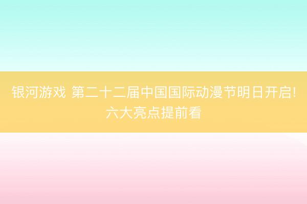 银河游戏 第二十二届中国国际动漫节明日开启!六大亮点提前看