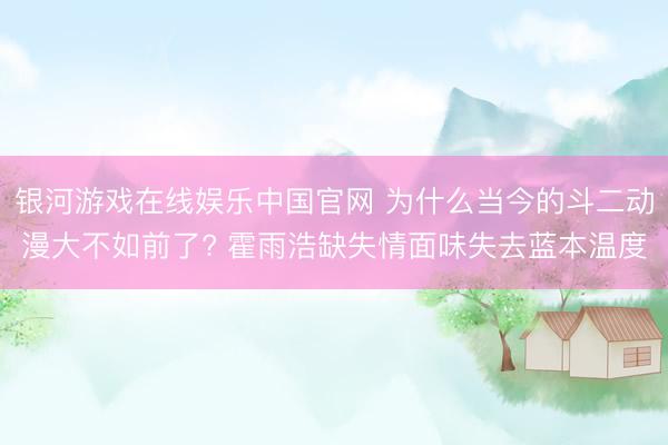 银河游戏在线娱乐中国官网 为什么当今的斗二动漫大不如前了? 霍雨浩缺失情面味失去蓝本温度