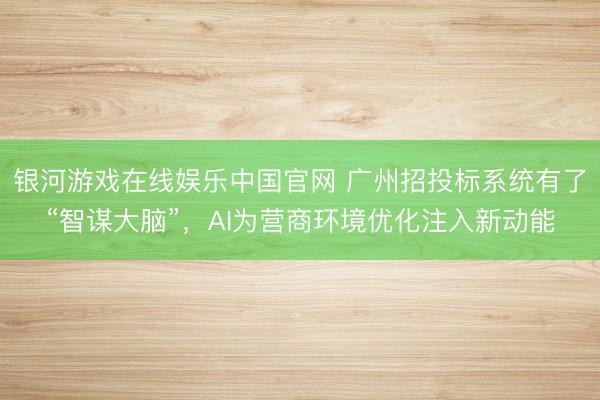 银河游戏在线娱乐中国官网 广州招投标系统有了“智谋大脑”，AI为营商环境优化注入新动能