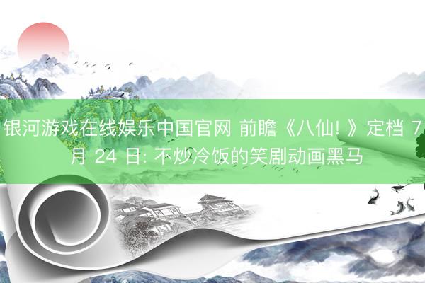银河游戏在线娱乐中国官网 前瞻《八仙! 》定档 7 月 24 日: 不炒冷饭的笑剧动画黑马