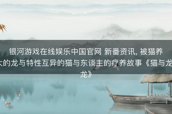 银河游戏在线娱乐中国官网 新番资讯， 被猫养大的龙与特性互异的猫与东谈主的疗养故事《猫与龙》