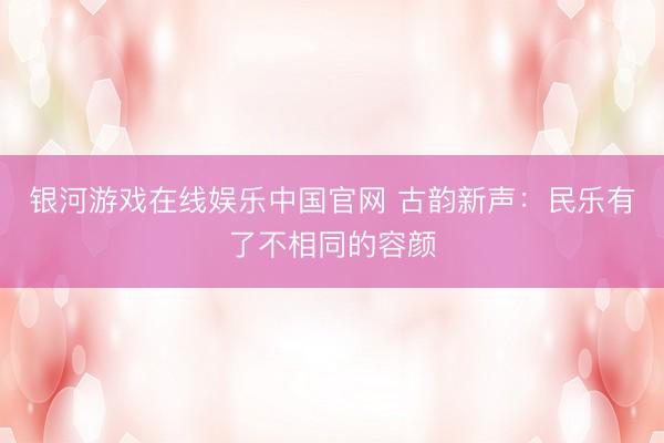 银河游戏在线娱乐中国官网 古韵新声：民乐有了不相同的容颜