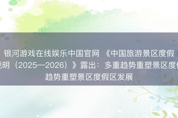 银河游戏在线娱乐中国官网 《中国旅游景区度假区发展说明（2025—2026）》露出：多重趋势重塑景区度假区发展