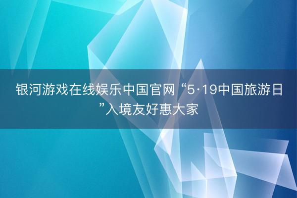 银河游戏在线娱乐中国官网 “5·19中国旅游日”入境友好惠大家