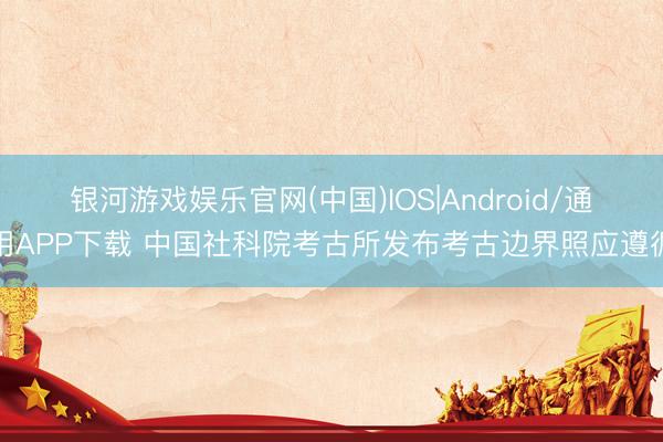 银河游戏娱乐官网(中国)IOS|Android/通用APP下载 中国社科院考古所发布考古边界照应遵循