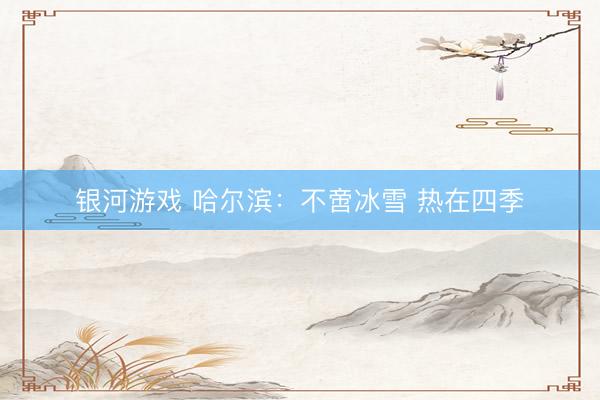 银河游戏 哈尔滨：不啻冰雪 热在四季