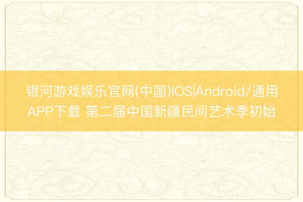 银河游戏娱乐官网(中国)IOS|Android/通用APP下载 第二届中国新疆民间艺术季初始