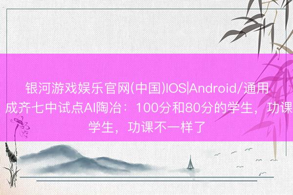 银河游戏娱乐官网(中国)IOS|Android/通用APP下载 成齐七中试点AI陶冶：100分和80分的学生，功课不一样了