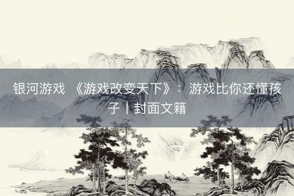 银河游戏 《游戏改变天下》：游戏比你还懂孩子丨封面文籍