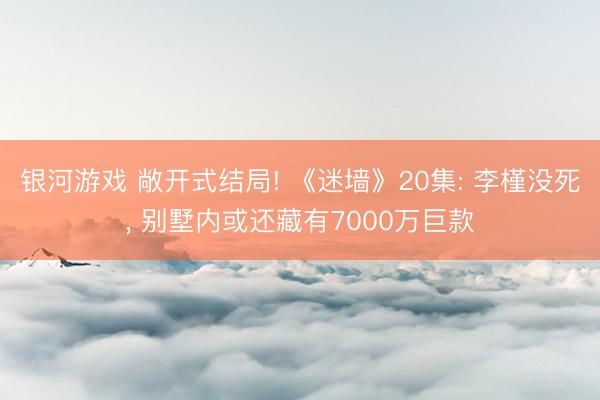 银河游戏 敞开式结局! 《迷墙》20集: 李槿没死, 别墅内或还藏有7000万巨款