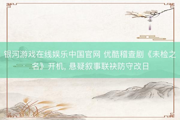 银河游戏在线娱乐中国官网 优酷稽查剧《未检之名》开机， 悬疑叙事联袂防守改日