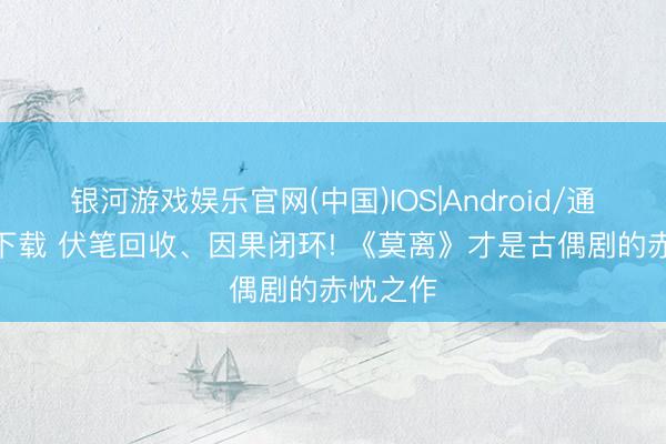 银河游戏娱乐官网(中国)IOS|Android/通用APP下载 伏笔回收、因果闭环! 《莫离》才是古偶剧的赤忱之作