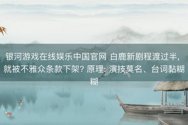 银河游戏在线娱乐中国官网 白鹿新剧程渡过半, 就被不雅众条款下架? 原理: 演技莫名、台词黏糊