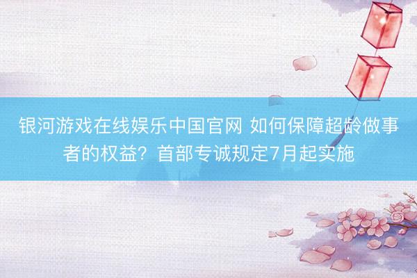 银河游戏在线娱乐中国官网 如何保障超龄做事者的权益？首部专诚规定7月起实施