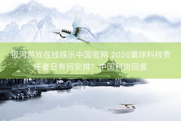 银河游戏在线娱乐中国官网 2026寰球科技责任者日有何安排？中国科协回复