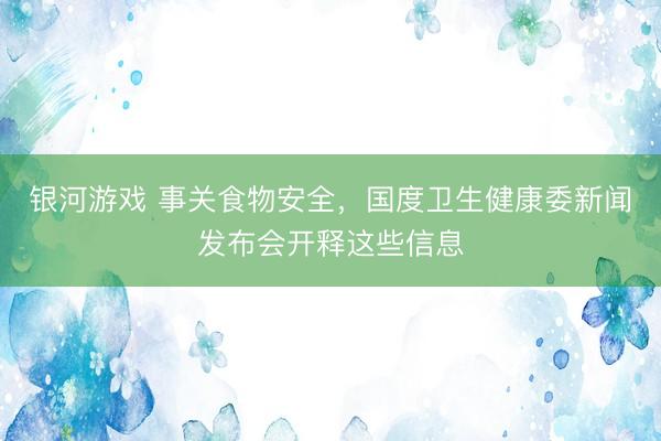 银河游戏 事关食物安全，国度卫生健康委新闻发布会开释这些信息