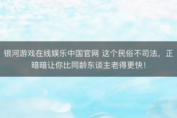 银河游戏在线娱乐中国官网 这个民俗不司法,正暗暗让你比同龄东谈主老得更快!