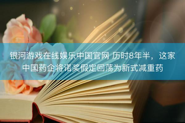 银河游戏在线娱乐中国官网 历时8年半,这家中国药企将诺奖假定回荡为新式减重药