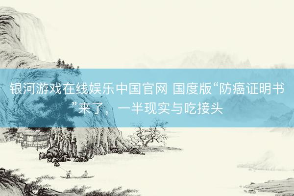 银河游戏在线娱乐中国官网 国度版“防癌证明书”来了,一半现实与吃接头