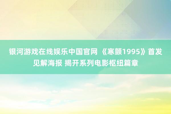 银河游戏在线娱乐中国官网 《寒颤1995》首发见解海报 揭开系列电影枢纽篇章