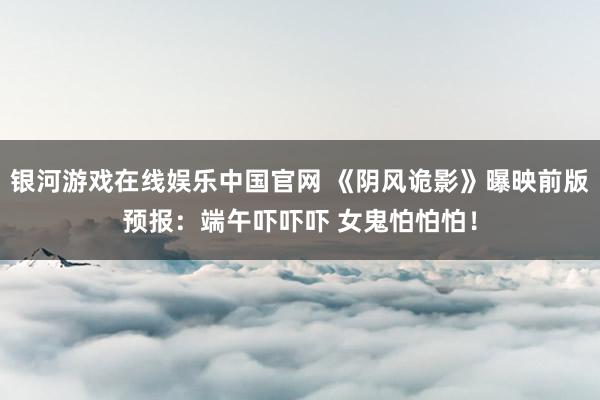 银河游戏在线娱乐中国官网 《阴风诡影》曝映前版预报：端午吓吓吓 女鬼怕怕怕！