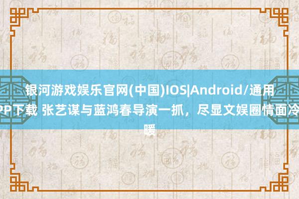 银河游戏娱乐官网(中国)IOS|Android/通用APP下载 张艺谋与蓝鸿春导演一抓，尽显文娱圈情面冷暖