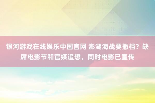 银河游戏在线娱乐中国官网 澎湖海战要撤档？缺席电影节和官媒追想，同时电影已宣传