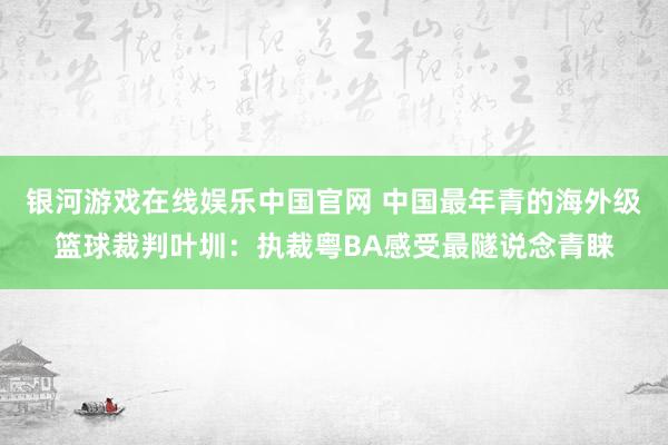 银河游戏在线娱乐中国官网 中国最年青的海外级篮球裁判叶圳：执裁粤BA感受最隧说念青睐
