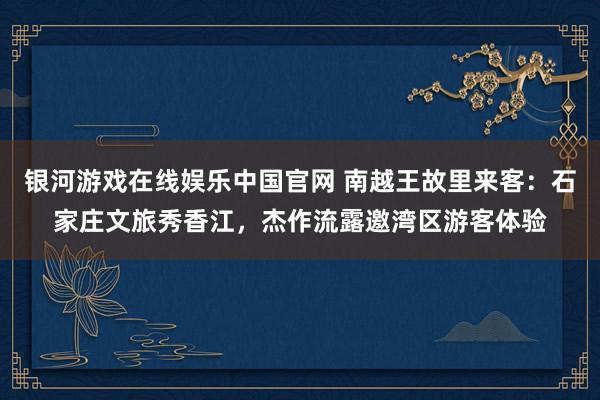 银河游戏在线娱乐中国官网 南越王故里来客：石家庄文旅秀香江，杰作流露邀湾区游客体验