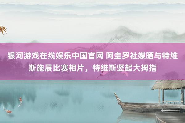 银河游戏在线娱乐中国官网 阿圭罗社媒晒与特维斯施展比赛相片，特维斯竖起大拇指