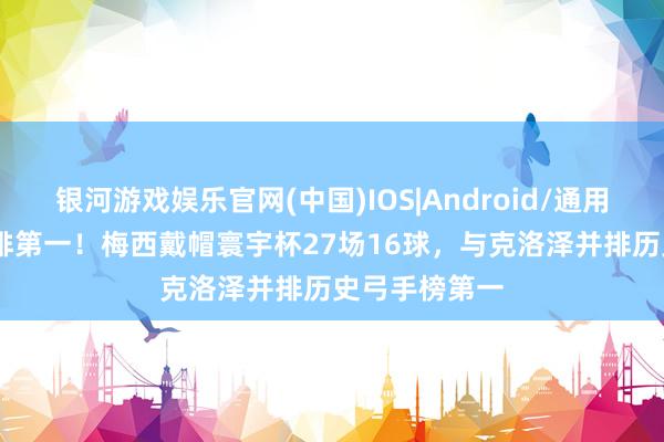 银河游戏娱乐官网(中国)IOS|Android/通用APP下载 并排第一！梅西戴帽寰宇杯27场16球，与克洛泽并排历史弓手榜第一