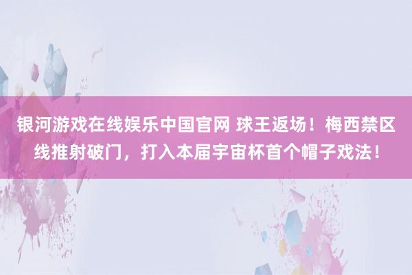银河游戏在线娱乐中国官网 球王返场！梅西禁区线推射破门，打入本届宇宙杯首个帽子戏法！