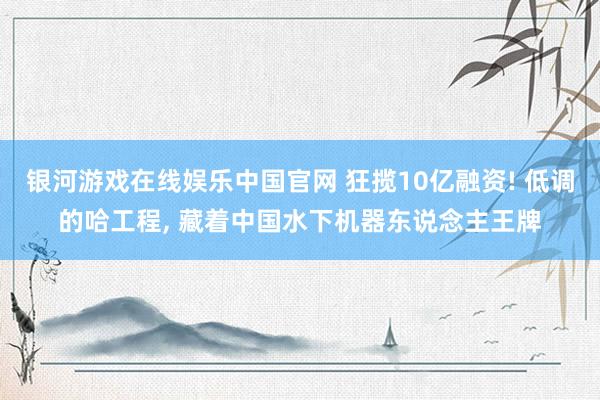 银河游戏在线娱乐中国官网 狂揽10亿融资! 低调的哈工程, 藏着中国水下机器东说念主王牌