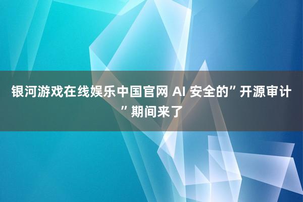 银河游戏在线娱乐中国官网 AI 安全的”开源审计”期间来了