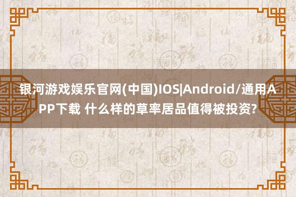 银河游戏娱乐官网(中国)IOS|Android/通用APP下载 什么样的草率居品值得被投资?