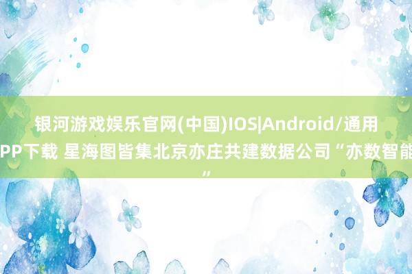 银河游戏娱乐官网(中国)IOS|Android/通用APP下载 星海图皆集北京亦庄共建数据公司“亦数智能”