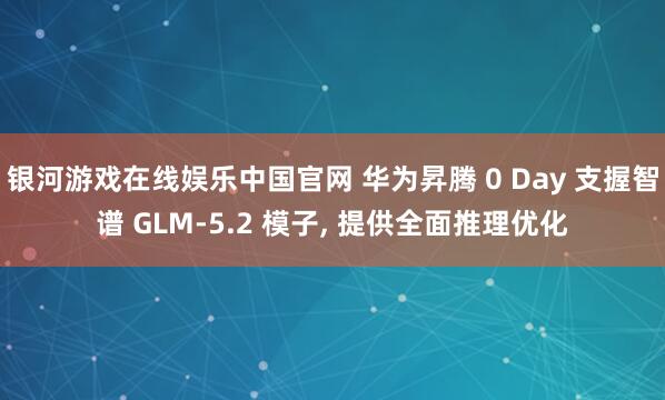 银河游戏在线娱乐中国官网 华为昇腾 0 Day 支握智谱 GLM-5.2 模子, 提供全面推理优化